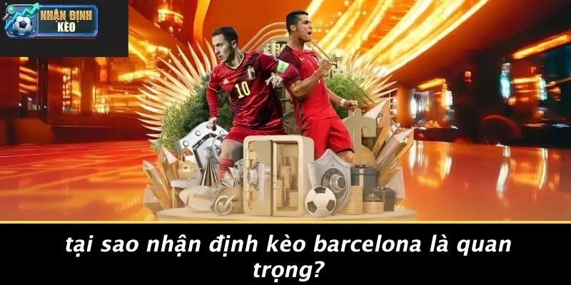 Tại Sao Nhận Định Kèo Barcelona Là Quan Trọng?