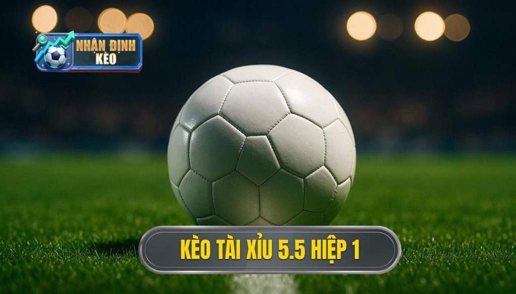 Kèo tài xỉu 5.5 hiệp 1