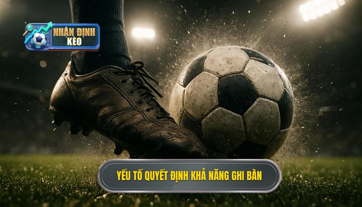 Phân tích các yếu tố then chốt quyết định khả năng ghi bàn