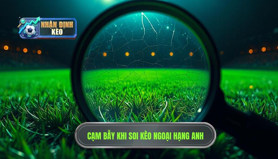 Phân tích sâu: Những cạm bẫy khi soi kèo Ngoại hạng Anh